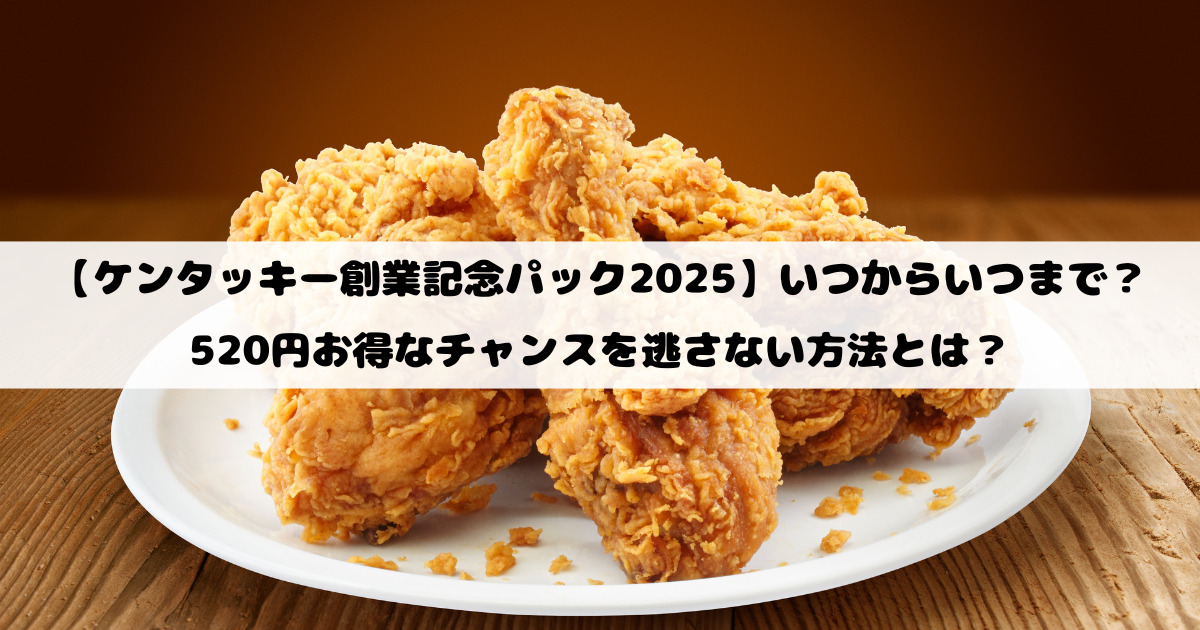 【ケンタッキー創業記念パック2025】いつからいつまで？520円お得なチャンスを逃さない方法とは？