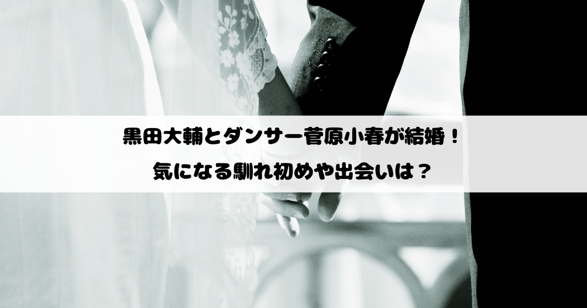 黒田大輔とダンサー菅原小春が結婚！気になる馴れ初めや出会いは？