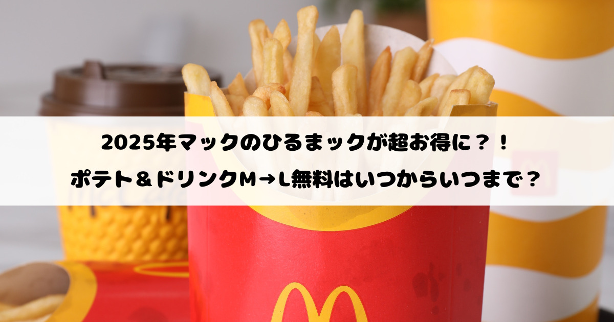 2025年マックのひるまックが超お得に？！ポテト＆ドリンクM→L無料はいつからいつまで？