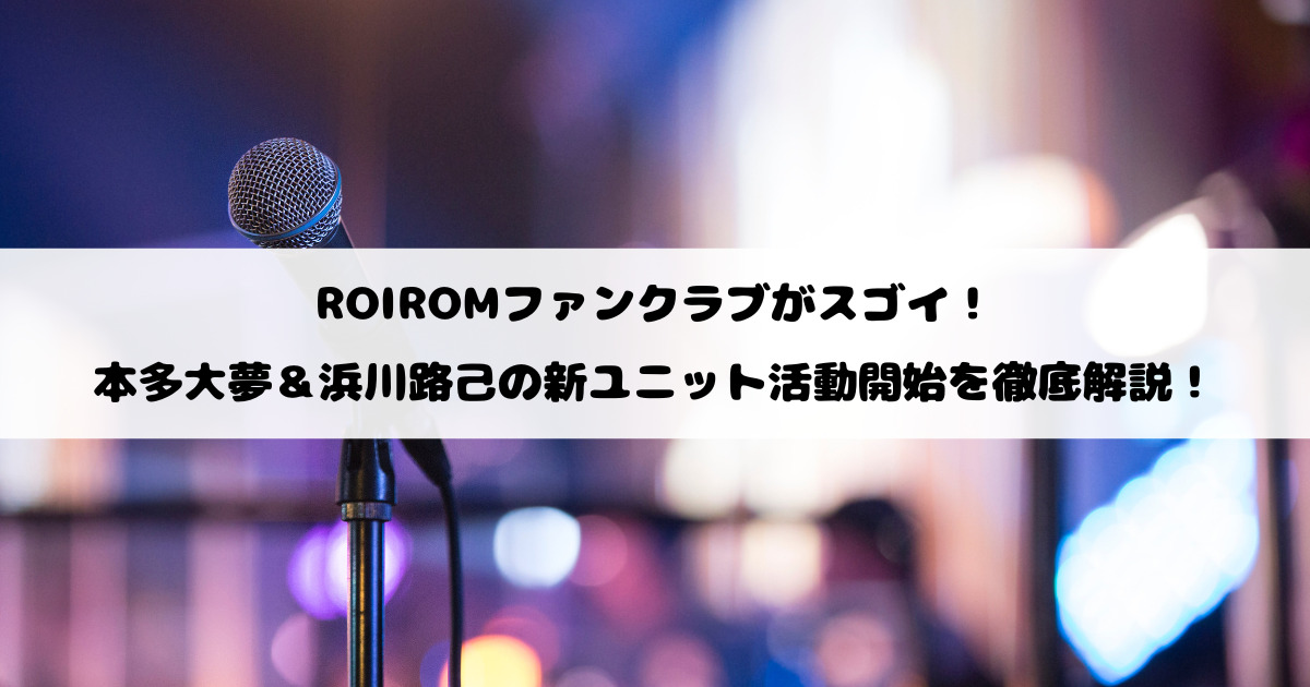 ROIROMファンクラブがスゴイ！本多大夢＆浜川路己の新ユニット活動開始を徹底解説！