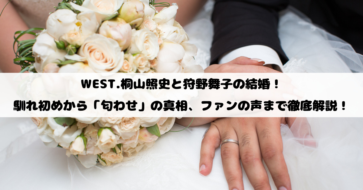 WEST.桐山照史と狩野舞子の結婚！馴れ初めから「匂わせ」の真相、ファンの声まで徹底解説！