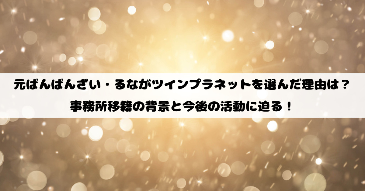 元ばんばんざい・るながツインプラネットを選んだ理由は？事務所移籍の背景と今後の活動に迫る！