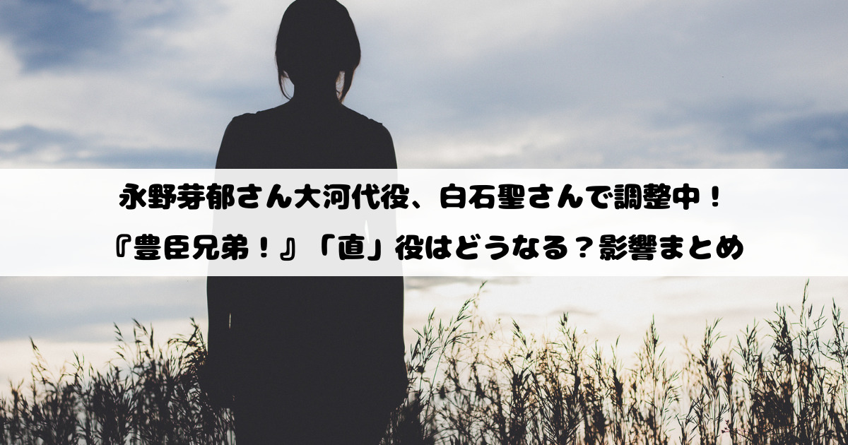 永野芽郁さん大河代役、白石聖さんで調整中！『豊臣兄弟！』「直」役はどうなる？影響まとめ