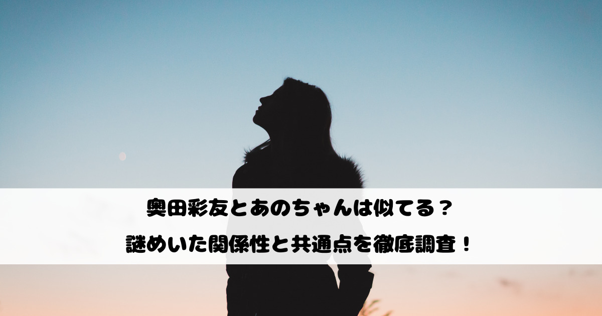 奥田彩友とあのちゃんは似てる？謎めいた関係性と共通点を徹底調査！