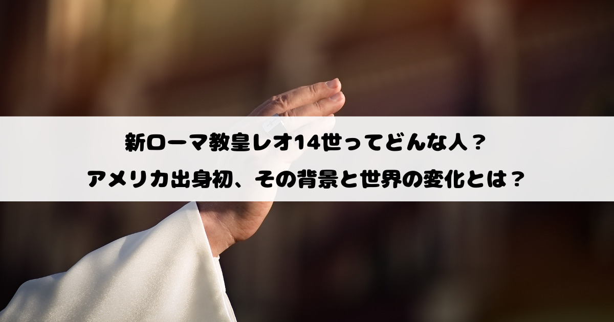 新ローマ教皇レオ14世ってどんな人？アメリカ出身初、その背景と世界の変化とは？