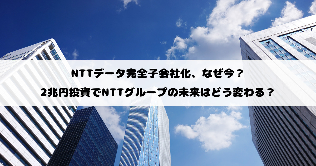 NTTデータ完全子会社化、なぜ今？2兆円投資でNTTグループの未来はどう変わる？