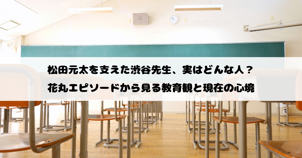 松田元太を支えた渋谷先生、実はどんな人？花丸エピソードから見る教育観と現在の心境