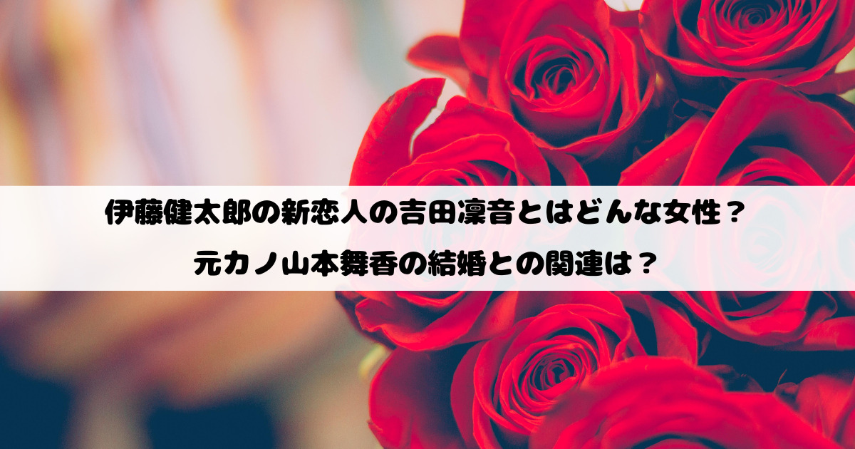伊藤健太郎の新恋人の吉田凜音とはどんな女性？元カノ山本舞香の結婚との関連は？