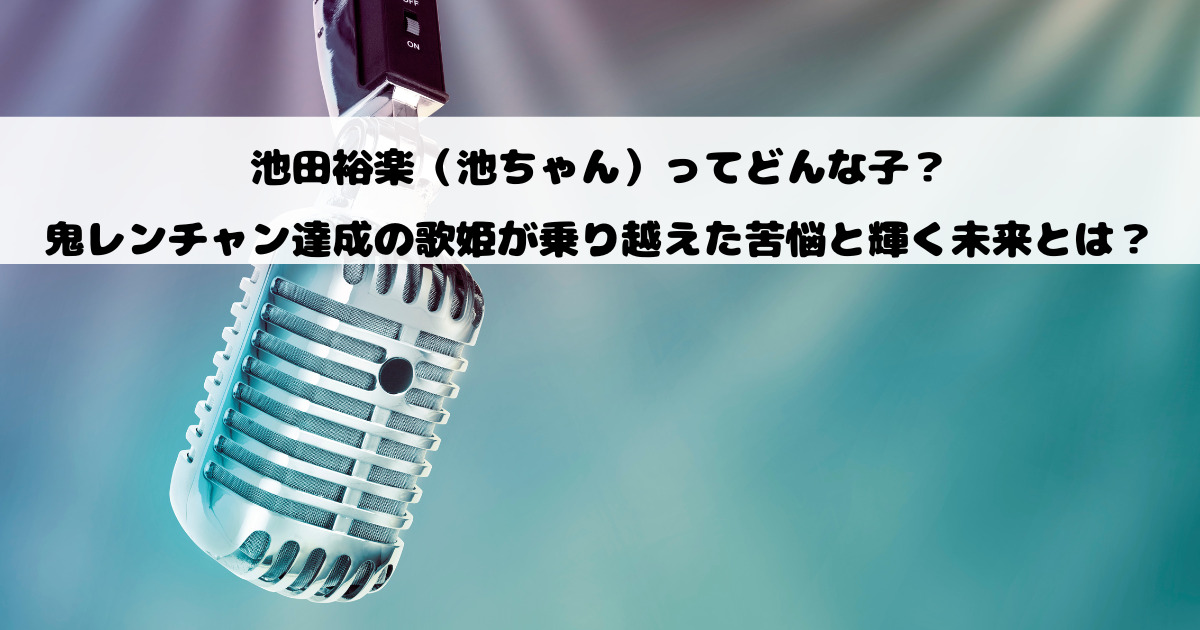 池田裕楽（池ちゃん）ってどんな子？鬼レンチャン達成の歌姫が乗り越えた苦悩と輝く未来とは？