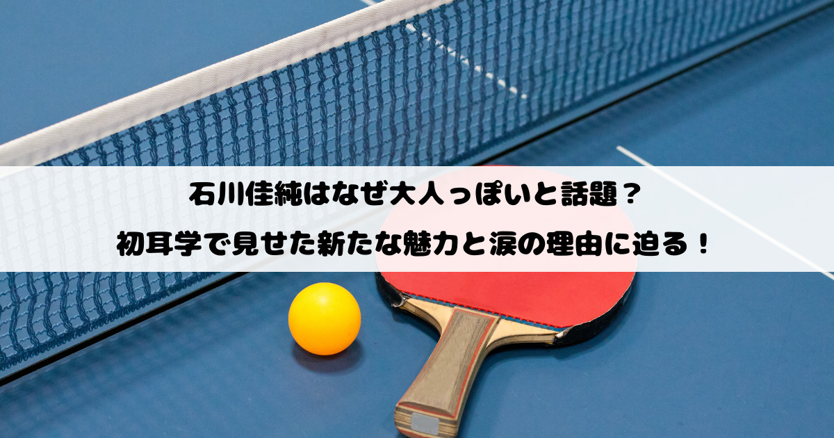 石川佳純はなぜ大人っぽいと話題？初耳学で見せた新たな魅力と涙の理由に迫る！