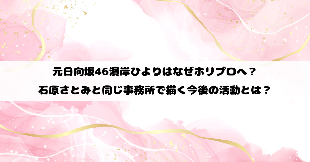 元日向坂46濱岸ひよりはなぜホリプロへ？石原さとみと同じ事務所で描く今後の活動とは？