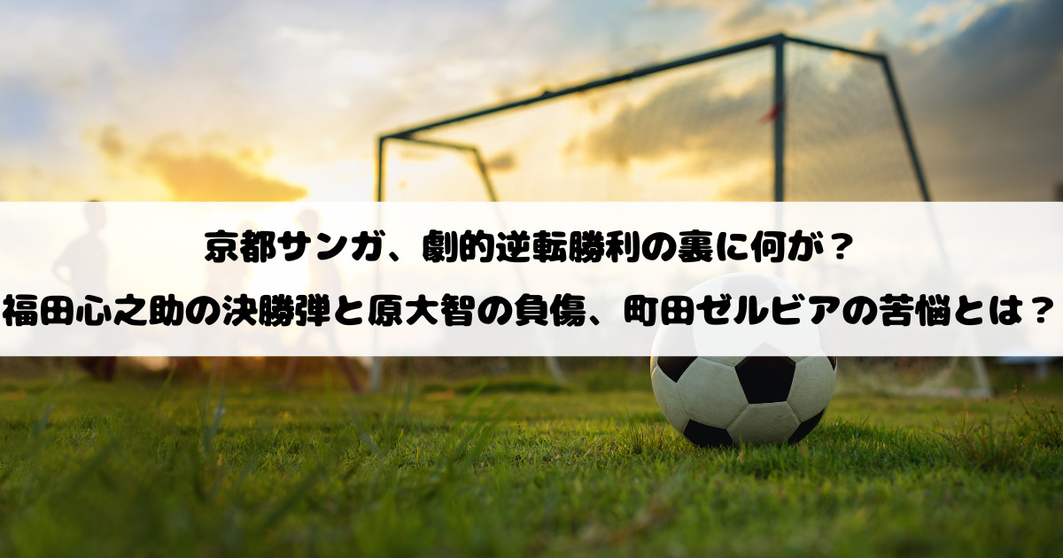 京都サンガ、劇的逆転勝利の裏に何が？福田心之助の決勝弾と原大智の負傷、町田ゼルビアの苦悩とは？