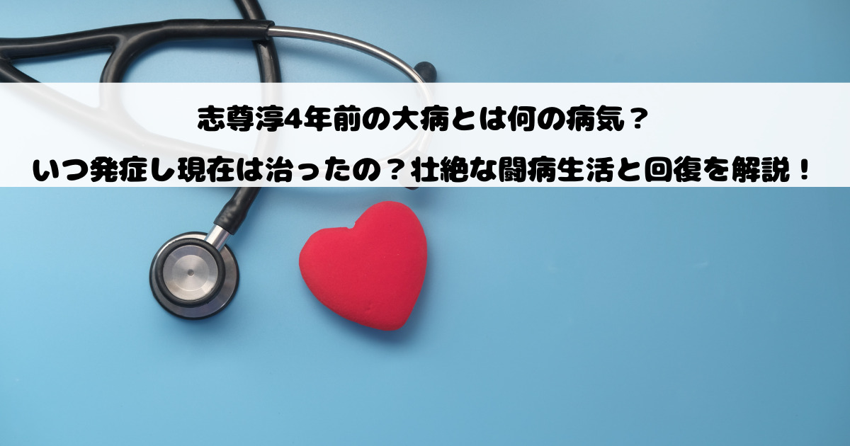 志尊淳4年前の大病とは何の病気？いつ発症し現在は治ったの？壮絶な闘病生活と回復を解説！