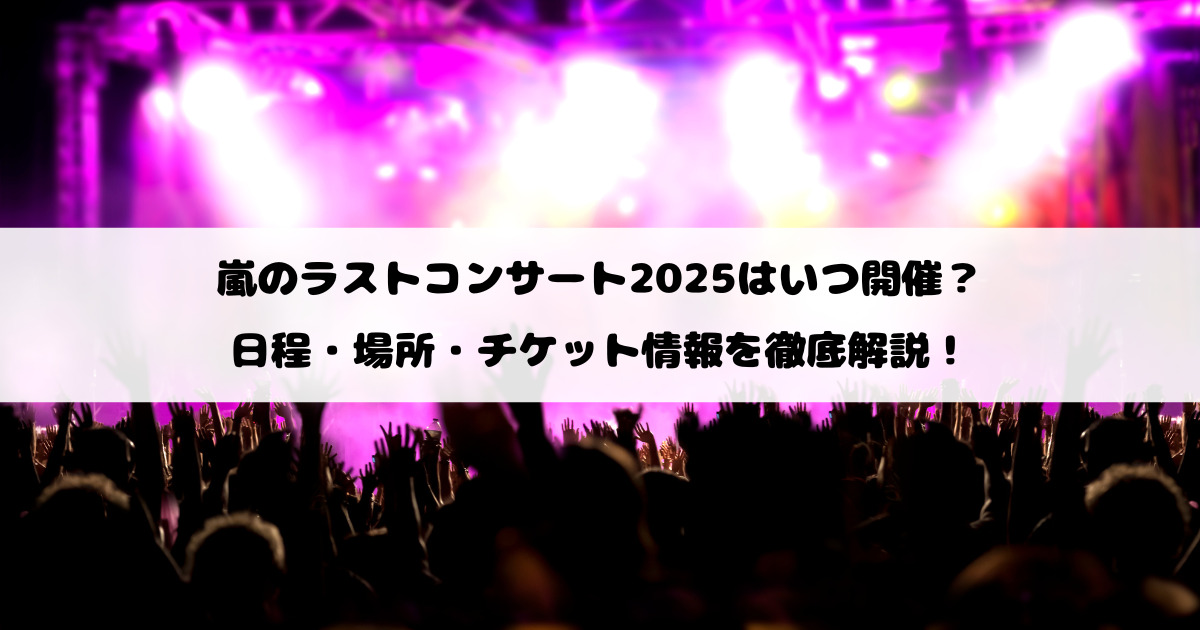 嵐のラストコンサート2025はいつ開催？日程・場所・チケット情報を徹底解説！