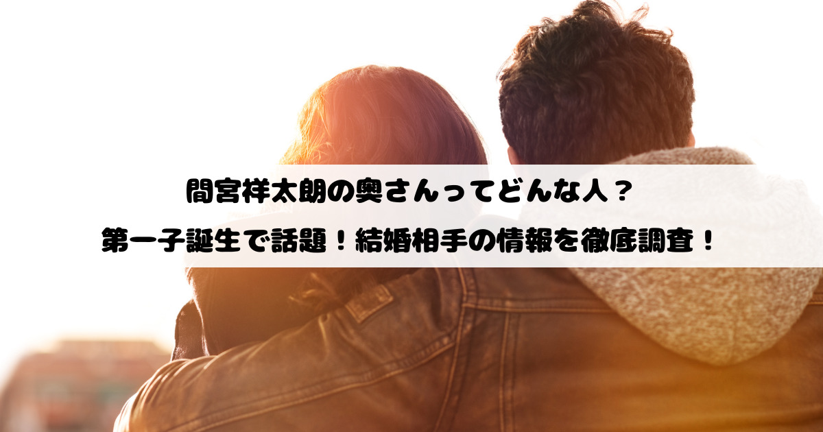 間宮祥太朗の奥さんってどんな人？第一子誕生で話題！結婚相手の情報を徹底調査！
