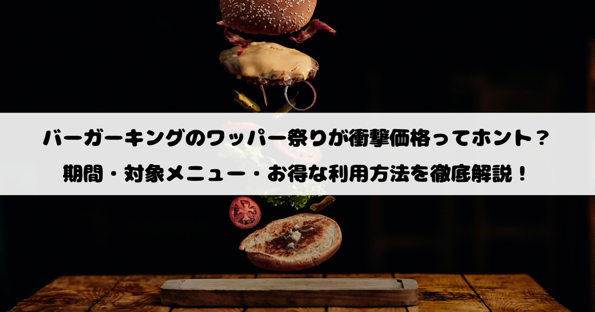 バーガーキングのワッパー祭りが衝撃価格ってホント？期間・対象メニュー・お得な利用方法を徹底解説！