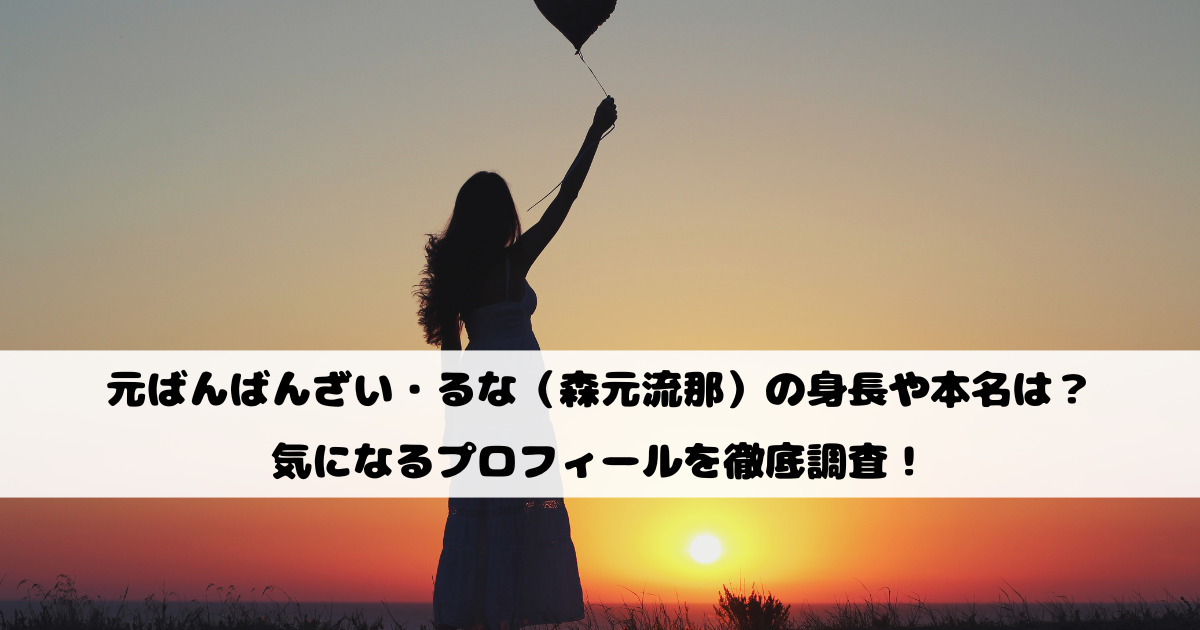元ばんばんざい・るな（森元流那）の身長や本名は？気になるプロフィールを徹底調査！