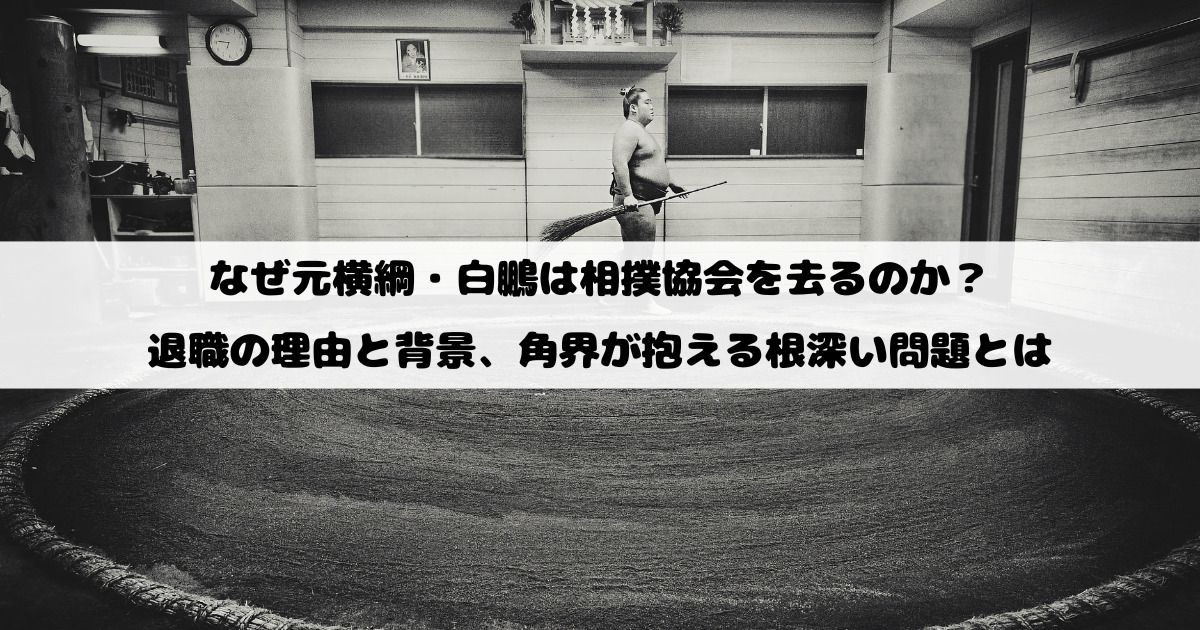 なぜ元横綱・白鵬は相撲協会を去るのか？退職の理由と背景、角界が抱える根深い問題とは