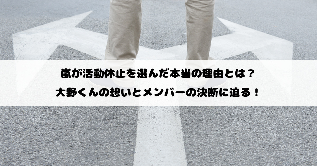 嵐が活動休止を選んだ本当の理由とは？大野くんの想いとメンバーの決断に迫る！
