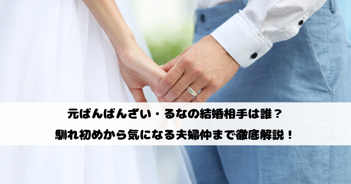 元ばんばんざい・るなの結婚相手は誰？馴れ初めから気になる夫婦仲まで徹底解説！