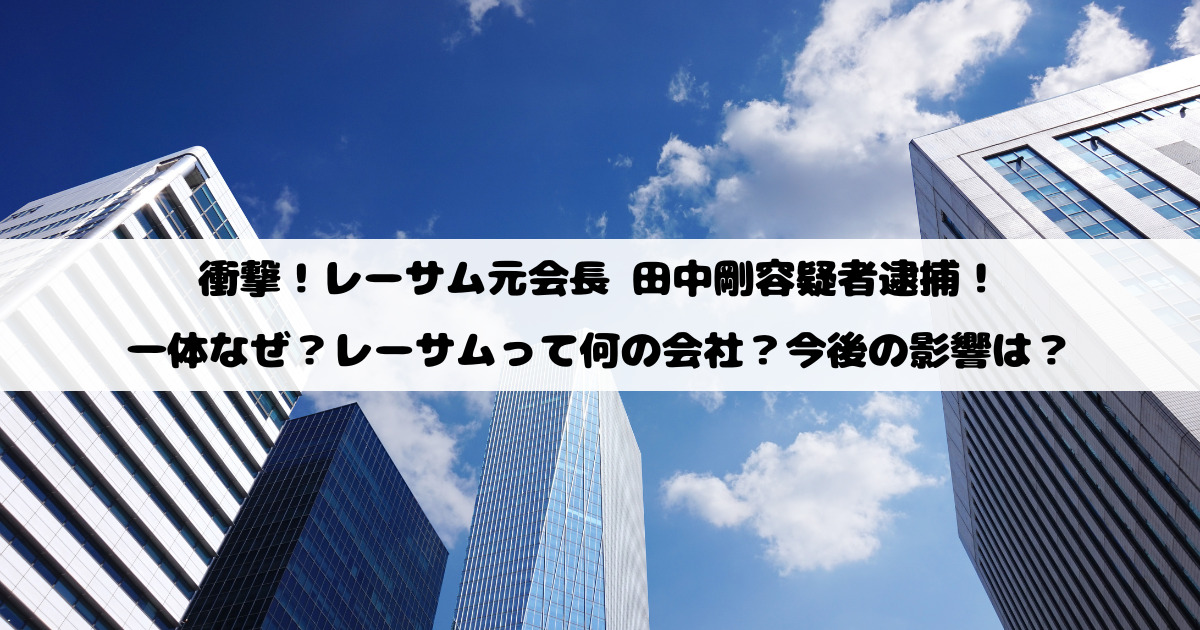 衝撃！レーサム元会長 田中剛容疑者逮捕！一体なぜ？レーサムって何の会社？今後の影響は？