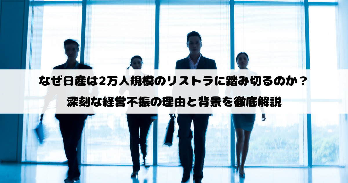 なぜ日産は2万人規模のリストラに踏み切るのか？深刻な経営不振の理由と背景を徹底解説