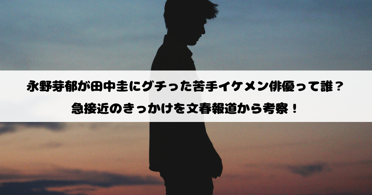 永野芽郁が田中圭にグチった苦手イケメン俳優って誰？急接近のきっかけを文春報道から考察！