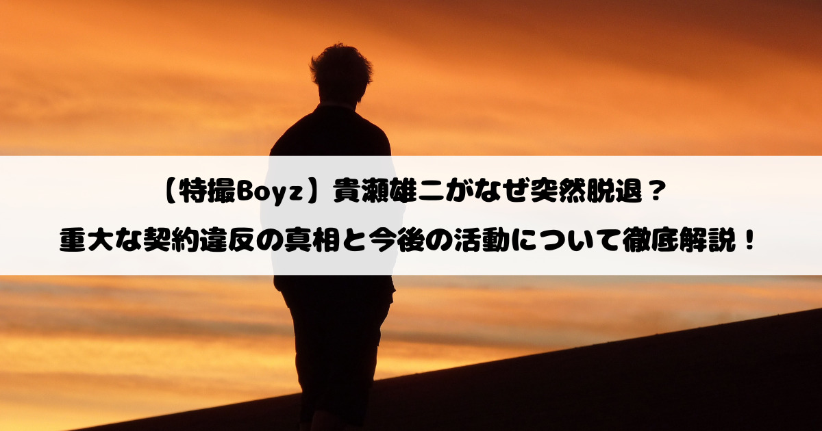 【特撮Boyz】貴瀬雄二がなぜ突然脱退？重大な契約違反の真相と今後の活動について徹底解説！