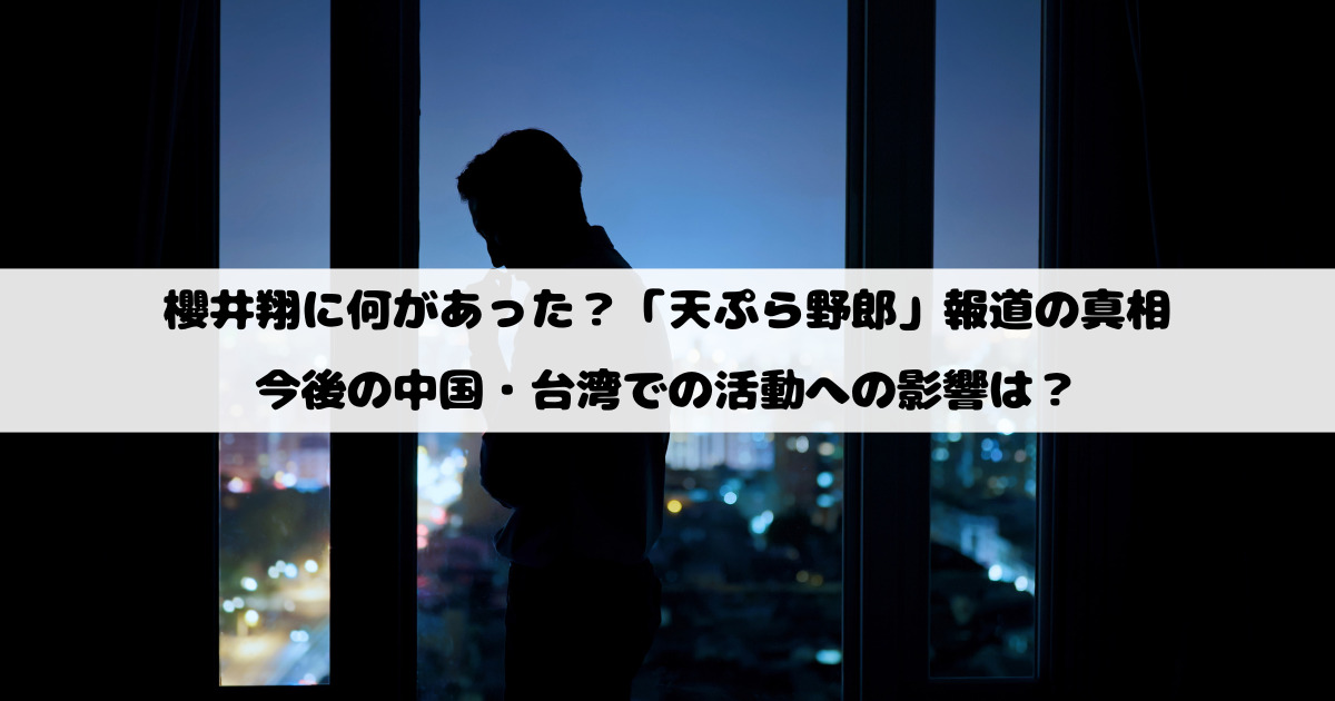 櫻井翔に何があった？「天ぷら野郎」報道の真相と今後の中国・台湾での活動への影響は？