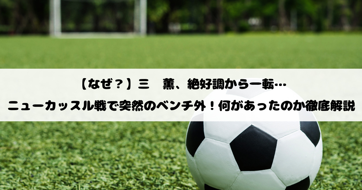 【なぜ？】三笘薫、絶好調から一転…ニューカッスル戦で突然のベンチ外！何があったのか徹底解説
