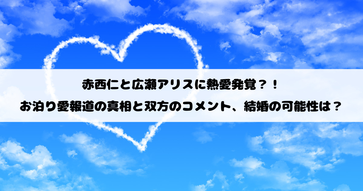 赤西仁と広瀬アリスに熱愛発覚？！お泊り愛報道の真相と双方のコメント、結婚の可能性は？