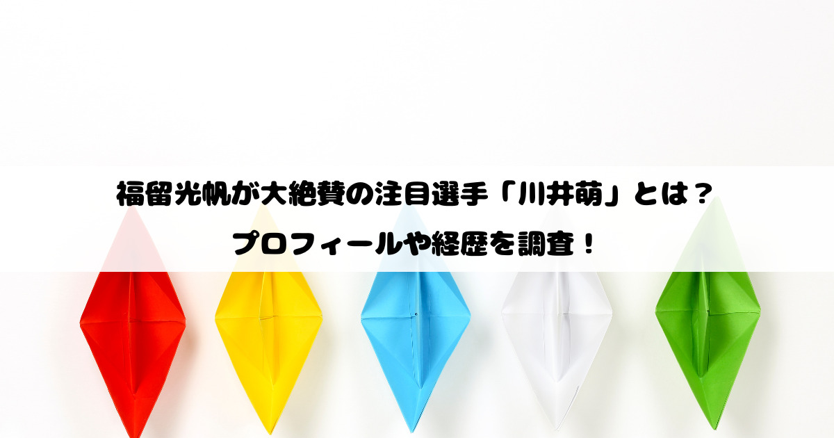 福留光帆が大絶賛の注目選手「川井萌」とは？プロフィールや経歴を調査！