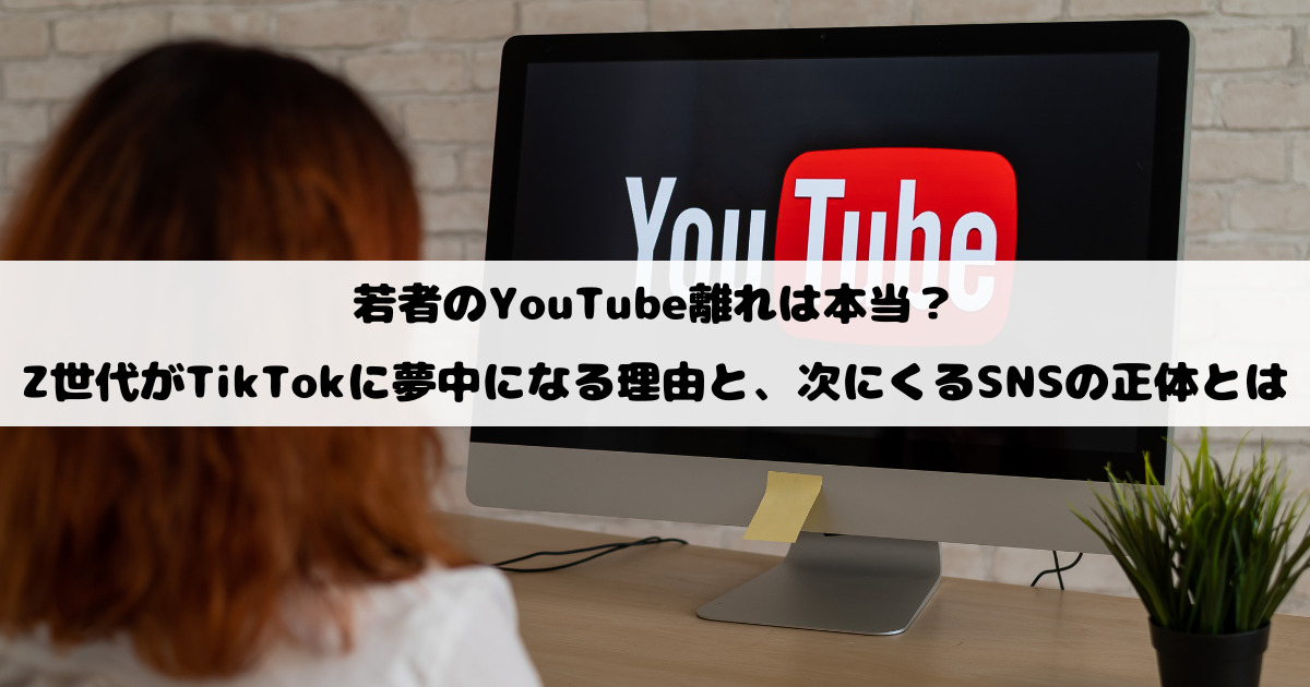 若者のYouTube離れは本当？Z世代がTikTokに夢中になる理由と、次にくるSNSの正体とは