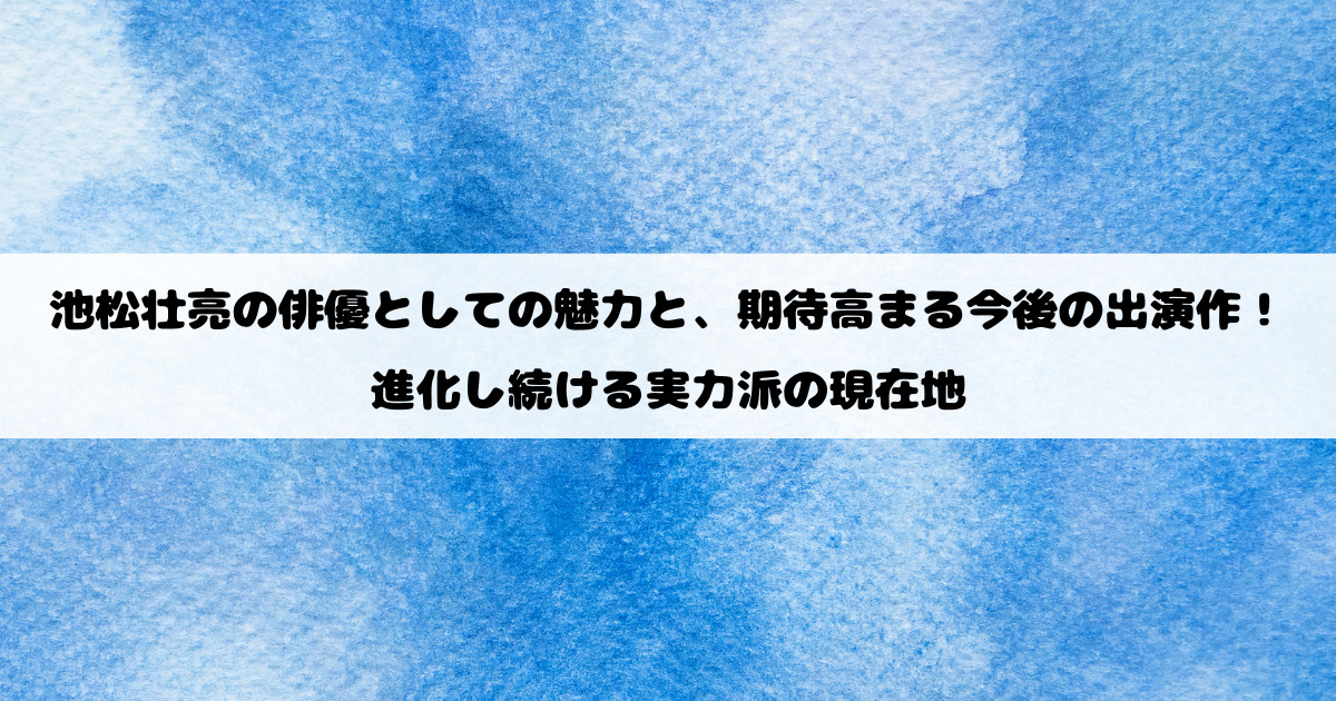 池松壮亮の俳優としての魅力と、期待高まる今後の出演作！進化し続ける実力派の現在地