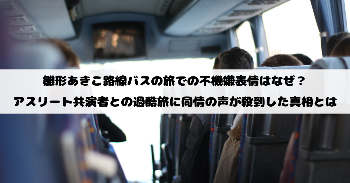 雛形あきこ路線バスの旅での不機嫌表情はなぜ？アスリート共演者との過酷旅に同情の声が殺到した真相とは
