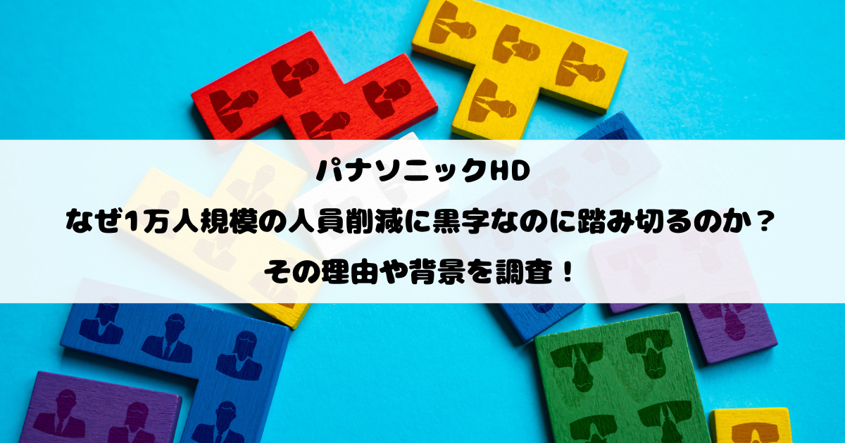 パナソニックHDはなぜ1万人規模の人員削減に黒字なのに踏み切るのか？その理由や背景を調査！