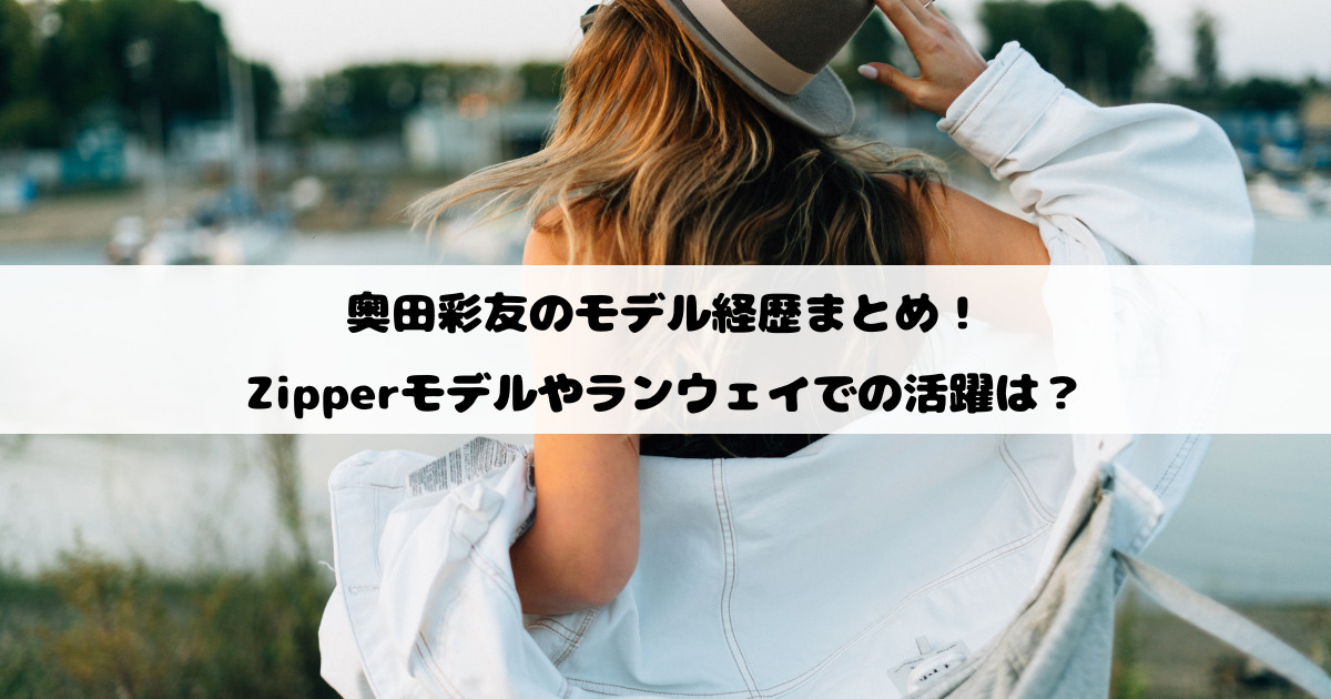 奥田彩友のモデル経歴まとめ！Zipperモデルやランウェイでの活躍は？