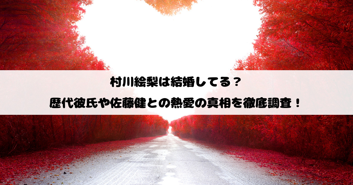 村川絵梨は結婚してる？ 歴代彼氏や佐藤健との熱愛の真相を徹底調査！