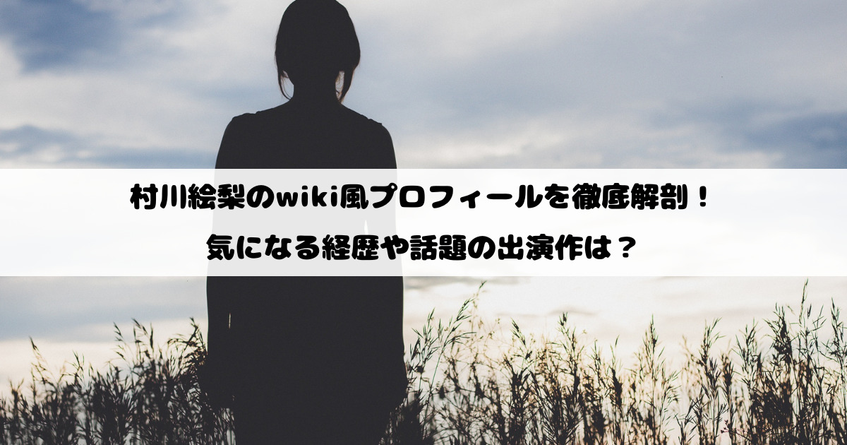 村川絵梨のwiki風プロフィールを徹底解剖！気になる経歴や話題の出演作は？
