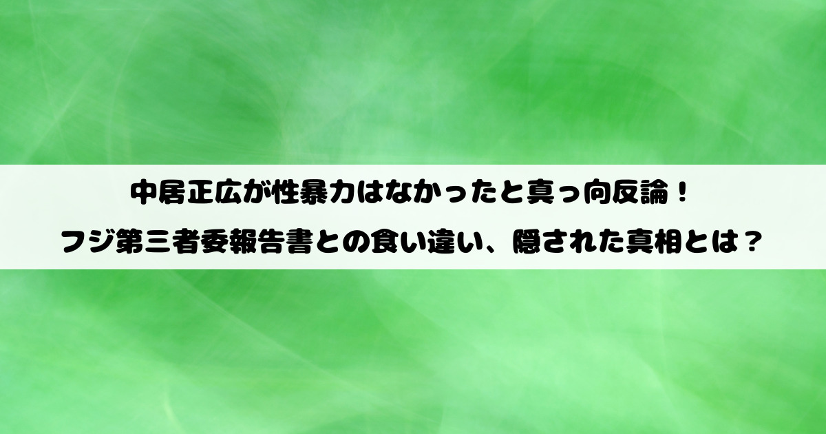 中居正広が性暴力はなかったと真っ向反論！フジ第三者委報告書との食い違い、隠された真相とは？