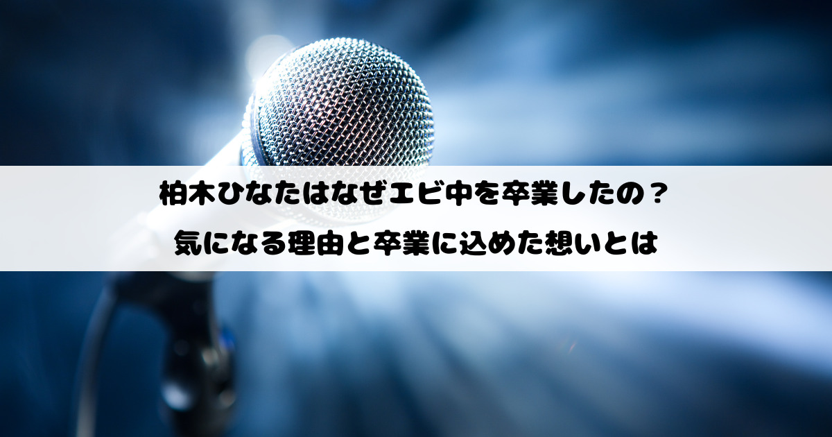 柏木ひなたはなぜエビ中を卒業したの？気になる理由と卒業に込めた想いとは