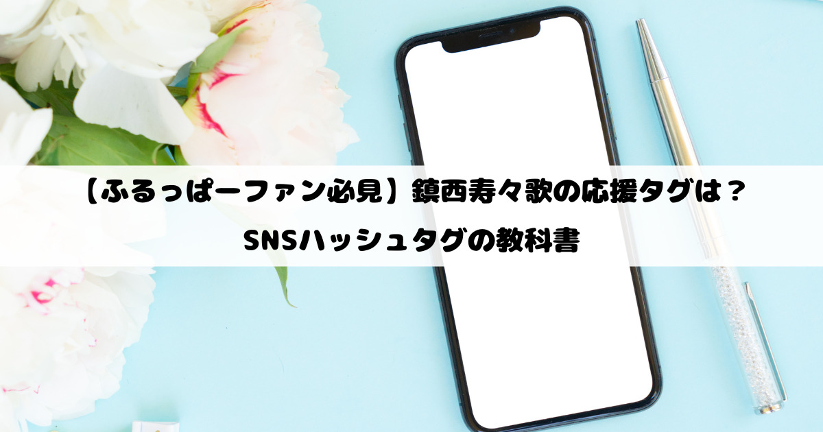 【ふるっぱーファン必見】鎮西寿々歌の応援タグは？SNSハッシュタグの教科書