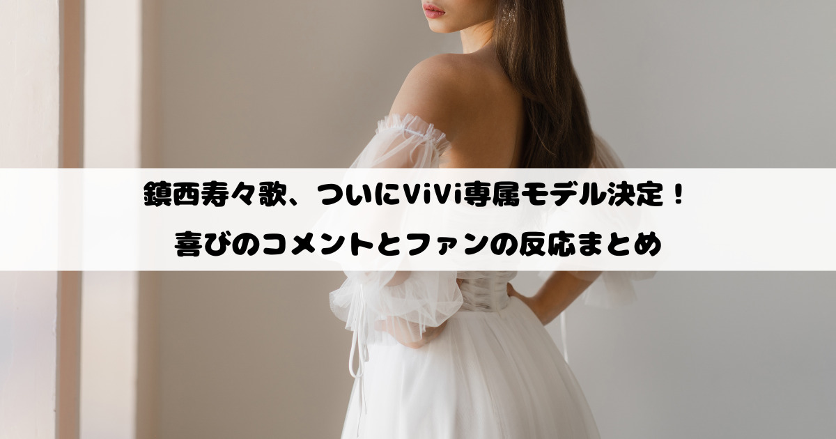 鎮西寿々歌、ついにViVi専属モデル決定！喜びのコメントとファンの反応まとめ