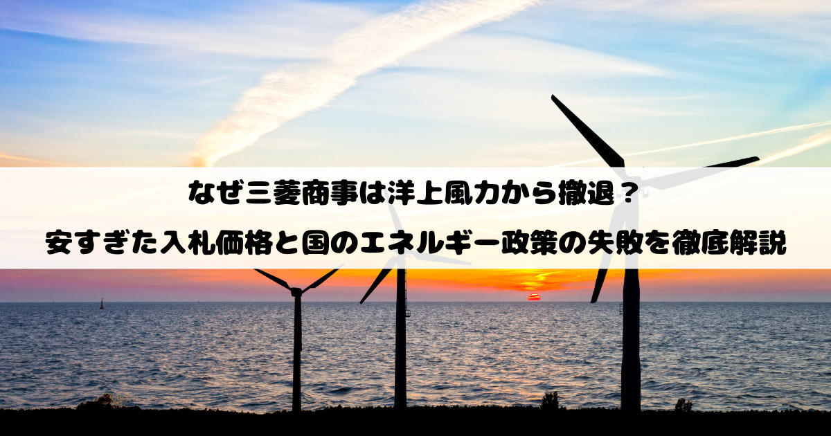 なぜ三菱商事は洋上風力から撤退？安すぎた入札価格と国のエネルギー政策の失敗を徹底解説