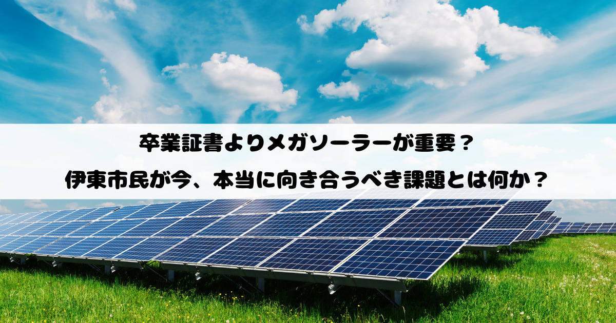 卒業証書よりメガソーラーが重要？伊東市民が今、本当に向き合うべき課題とは何か？
