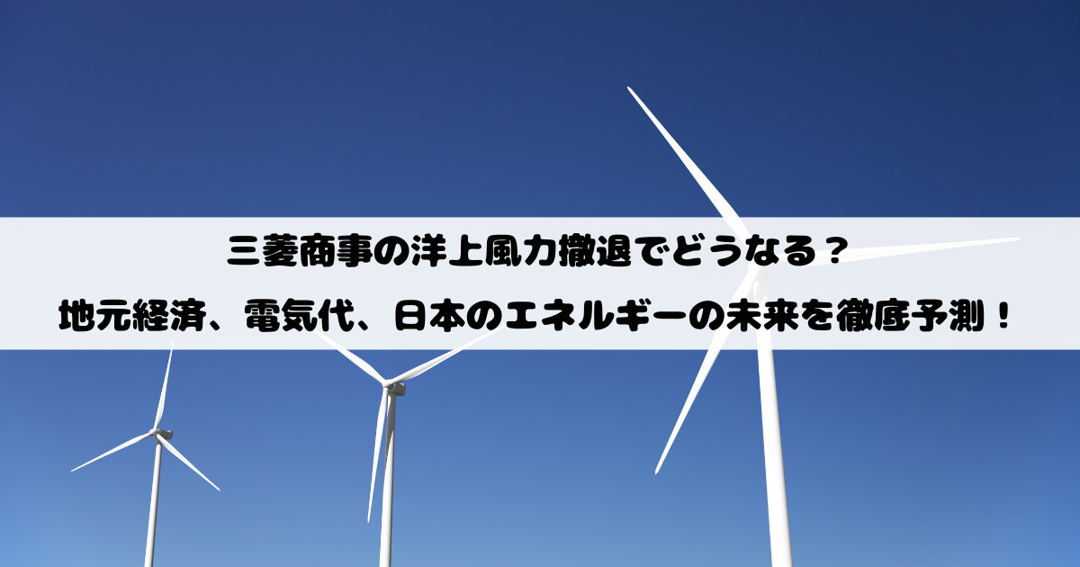 三菱商事の洋上風力撤退でどうなる？地元経済、電気代、日本のエネルギーの未来を徹底予測！
