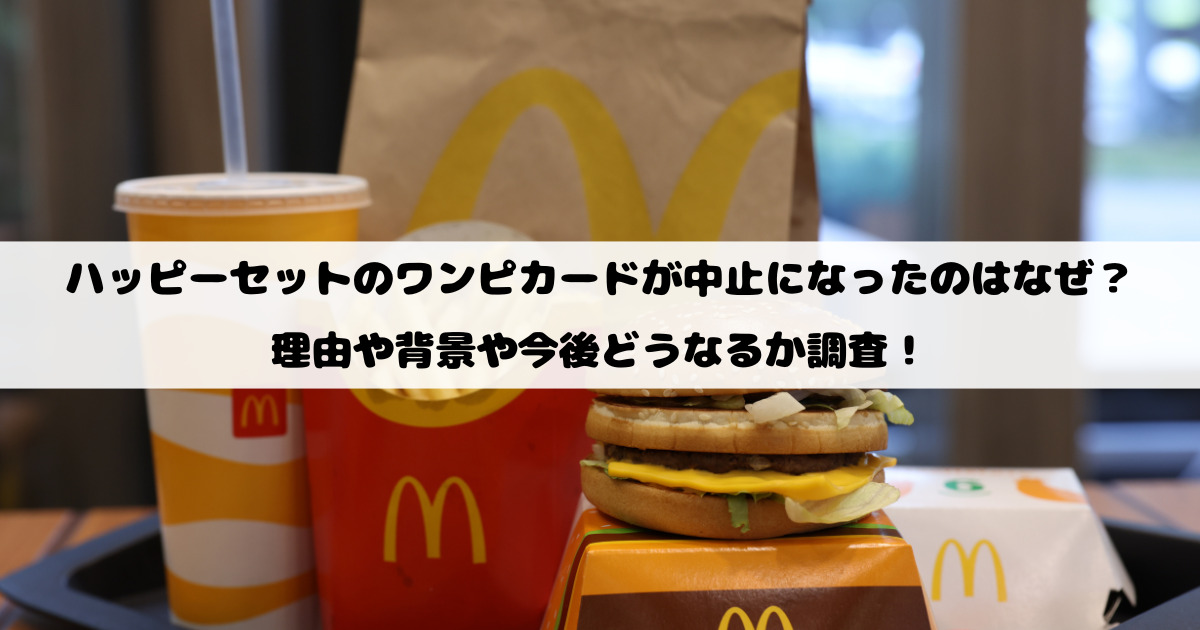 ハッピーセットのワンピカードが中止になったのはなぜ？理由や背景や今後どうなるか調査！