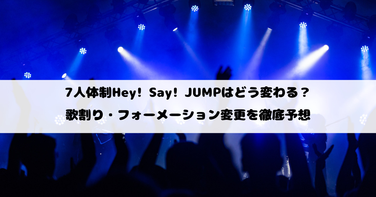 7人体制Hey! Say! JUMPはどう変わる？歌割り・フォーメーション変更を徹底予想