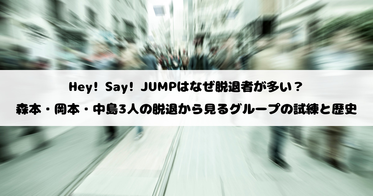 Hey! Say! JUMPはなぜ脱退者が多い？森本・岡本・中島3人の脱退から見るグループの試練と歴史