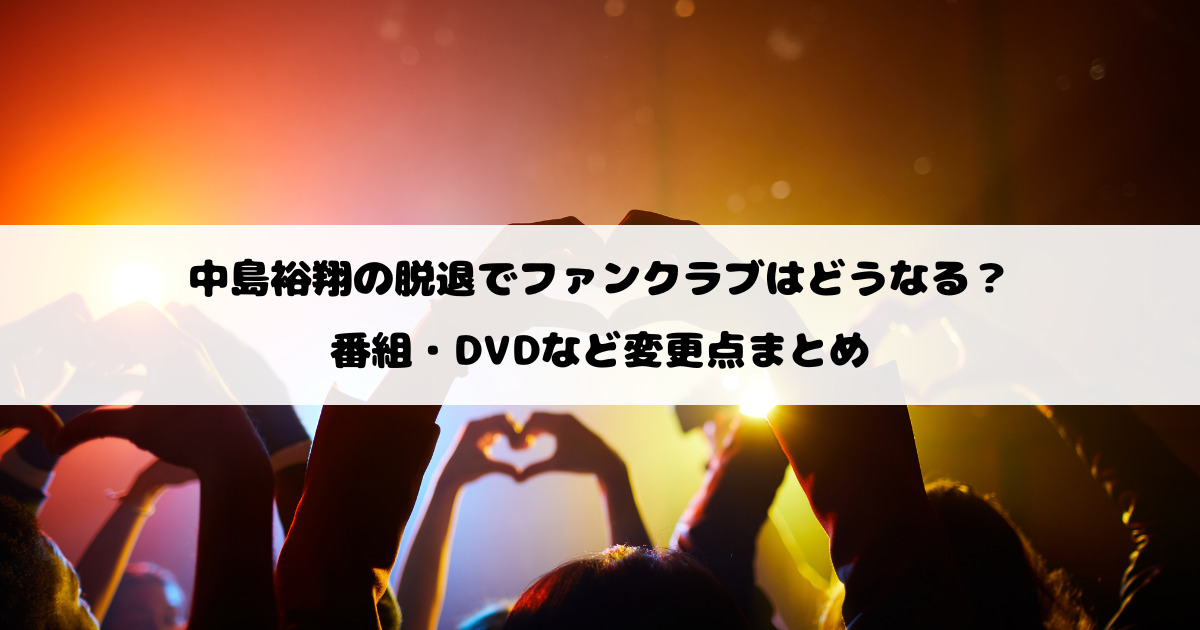 中島裕翔の脱退でファンクラブはどうなる？番組・DVDなど変更点まとめ